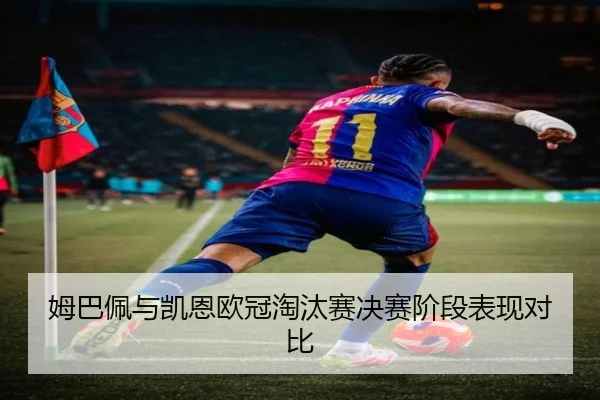 姆巴佩与凯恩欧冠淘汰赛决赛阶段表现对比